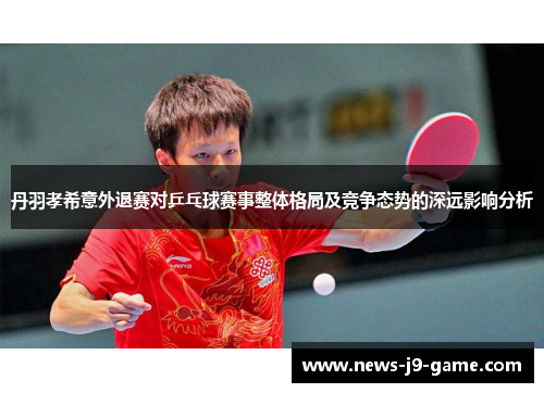 丹羽孝希意外退赛对乒乓球赛事整体格局及竞争态势的深远影响分析 丹羽孝希意外退赛对乒乓球赛事整体格局及竞争态势的深远影响分析