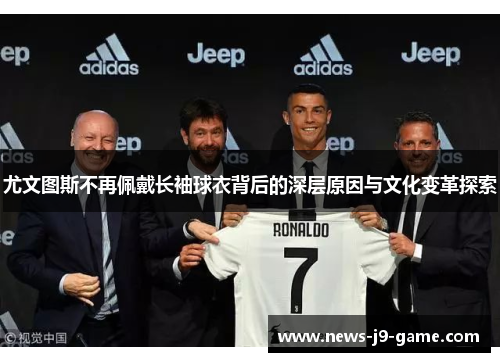 尤文图斯不再佩戴长袖球衣背后的深层原因与文化变革探索 尤文图斯不再佩戴长袖球衣背后的深层原因与文化变革探索
