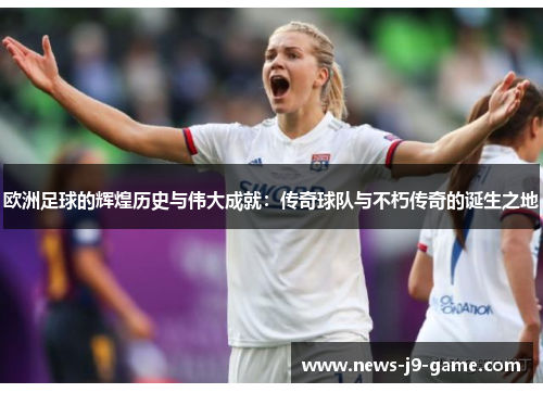 欧洲足球的辉煌历史与伟大成就:传奇球队与不朽传奇的诞生之地 欧洲足球的辉煌历史与伟大成就:传奇球队与不朽传奇的诞生之地