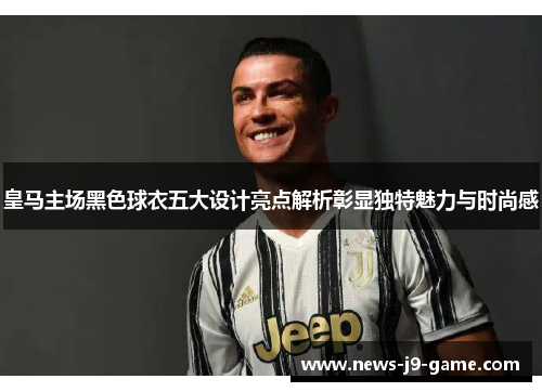 皇马主场黑色球衣五大设计亮点解析彰显独特魅力与时尚感 皇马主场黑色球衣五大设计亮点解析彰显独特魅力与时尚感