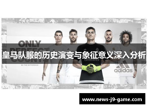 皇马队服的历史演变与象征意义深入分析 皇马队服的历史演变与象征意义深入分析