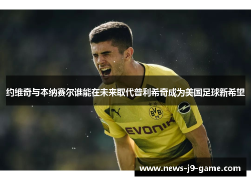 约维奇与本纳赛尔谁能在未来取代普利希奇成为美国足球新希望 约维奇与本纳赛尔谁能在未来取代普利希奇成为美国足球新希望