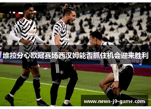 维拉分心欧冠赛场西汉姆能否抓住机会迎来胜利