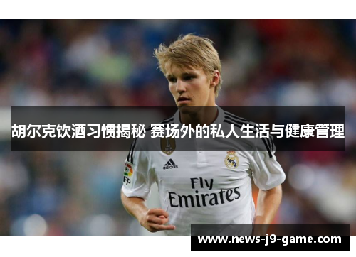 胡尔克饮酒习惯揭秘 赛场外的私人生活与健康管理