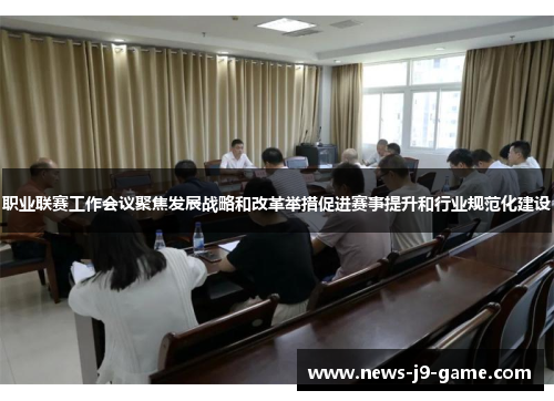 职业联赛工作会议聚焦发展战略和改革举措促进赛事提升和行业规范化建设 职业联赛工作会议聚焦发展战略和改革举措促进赛事提升和行业规范化建设
