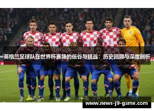 英格兰足球队在世界杯赛场的低谷与挑战:历史回顾与深度剖析 英格兰足球队在世界杯赛场的低谷与挑战:历史回顾与深度剖析