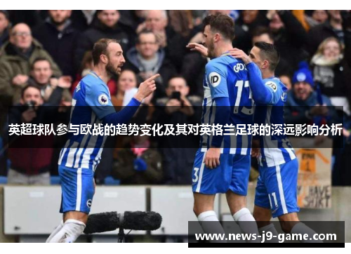 英超球队参与欧战的趋势变化及其对英格兰足球的深远影响分析 英超球队参与欧战的趋势变化及其对英格兰足球的深远影响分析