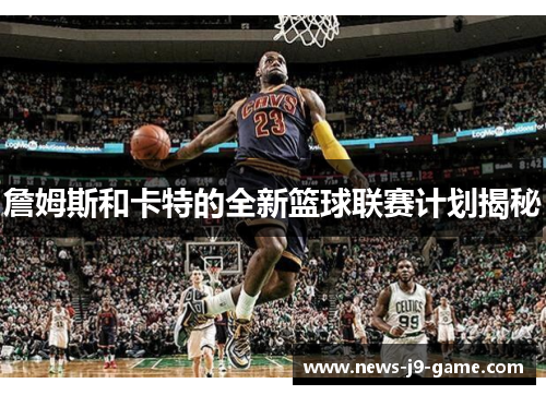 詹姆斯和卡特的全新篮球联赛计划揭秘 詹姆斯和卡特的全新篮球联赛计划揭秘