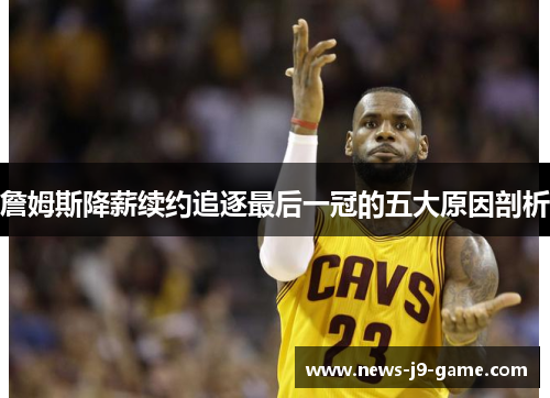詹姆斯降薪续约追逐最后一冠的五大原因剖析 詹姆斯降薪续约追逐最后一冠的五大原因剖析