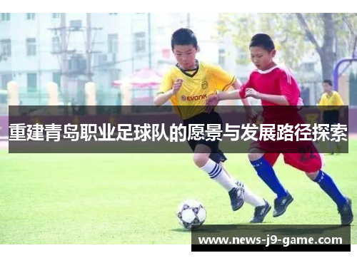 重建青岛职业足球队的愿景与发展路径探索 重建青岛职业足球队的愿景与发展路径探索