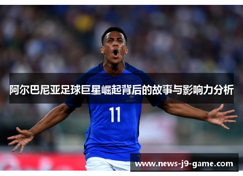 阿尔巴尼亚足球巨星崛起背后的故事与影响力分析 阿尔巴尼亚足球巨星崛起背后的故事与影响力分析