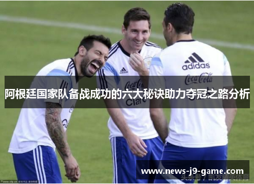 阿根廷国家队备战成功的六大秘诀助力夺冠之路分析 阿根廷国家队备战成功的六大秘诀助力夺冠之路分析