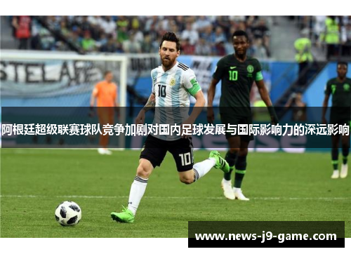 阿根廷超级联赛球队竞争加剧对国内足球发展与国际影响力的深远影响