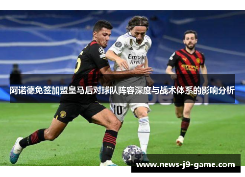 阿诺德免签加盟皇马后对球队阵容深度与战术体系的影响分析 阿诺德免签加盟皇马后对球队阵容深度与战术体系的影响分析