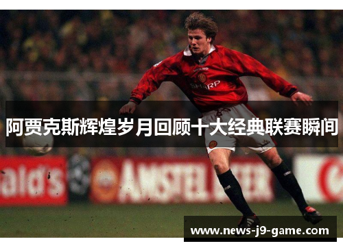 阿贾克斯辉煌岁月回顾十大经典联赛瞬间 阿贾克斯辉煌岁月回顾十大经典联赛瞬间