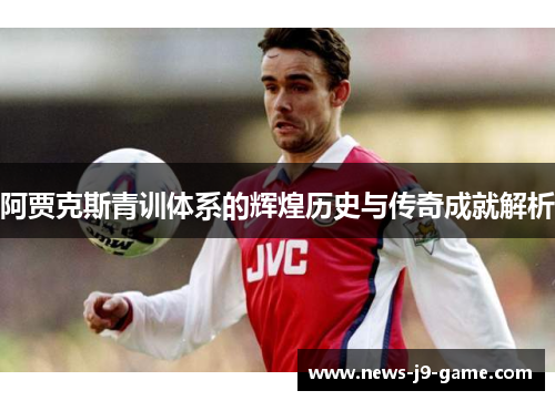 阿贾克斯青训体系的辉煌历史与传奇成就解析 阿贾克斯青训体系的辉煌历史与传奇成就解析