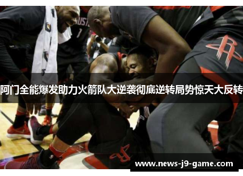阿门全能爆发助力火箭队大逆袭彻底逆转局势惊天大反转 阿门全能爆发助力火箭队大逆袭彻底逆转局势惊天大反转