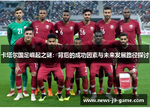 卡塔尔国足崛起之谜:背后的成功因素与未来发展路径探讨 卡塔尔国足崛起之谜:背后的成功因素与未来发展路径探讨