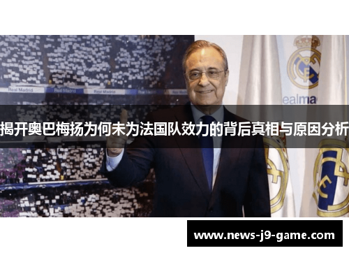揭开奥巴梅扬为何未为法国队效力的背后真相与原因分析 揭开奥巴梅扬为何未为法国队效力的背后真相与原因分析