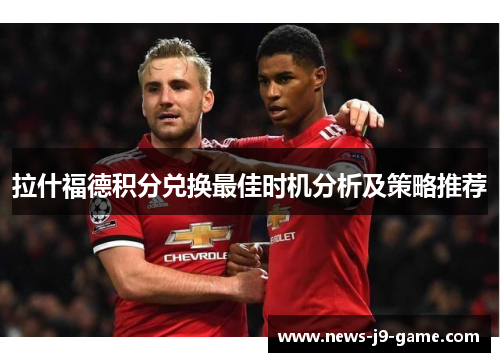 拉什福德积分兑换最佳时机分析及策略推荐 拉什福德积分兑换最佳时机分析及策略推荐