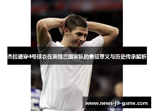 杰拉德穿4号球衣在英格兰国家队的象征意义与历史传承解析 杰拉德穿4号球衣在英格兰国家队的象征意义与历史传承解析