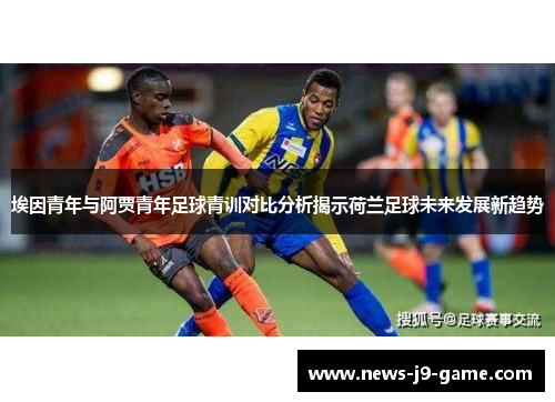 埃因青年与阿贾青年足球青训对比分析揭示荷兰足球未来发展新趋势 埃因青年与阿贾青年足球青训对比分析揭示荷兰足球未来发展新趋势