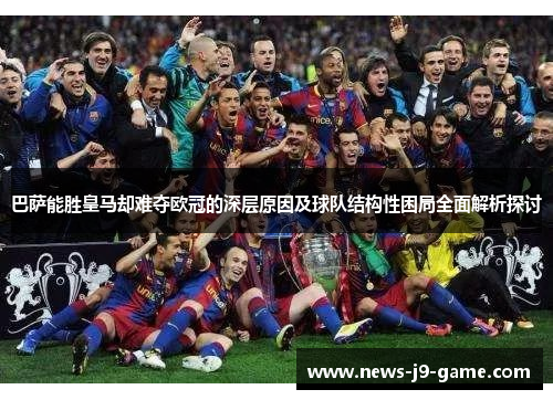 巴萨能胜皇马却难夺欧冠的深层原因及球队结构性困局全面解析探讨