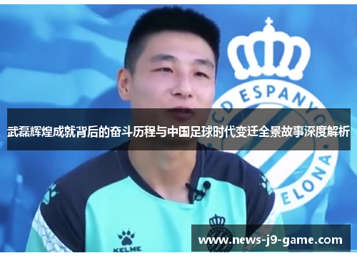 武磊辉煌成就背后的奋斗历程与中国足球时代变迁全景故事深度解析 武磊辉煌成就背后的奋斗历程与中国足球时代变迁全景故事深度解析