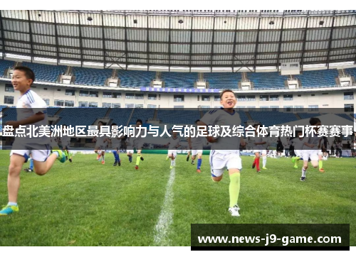 盘点北美洲地区最具影响力与人气的足球及综合体育热门杯赛赛事 盘点北美洲地区最具影响力与人气的足球及综合体育热门杯赛赛事