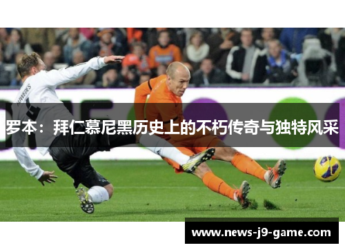 罗本:拜仁慕尼黑历史上的不朽传奇与独特风采 罗本:拜仁慕尼黑历史上的不朽传奇与独特风采