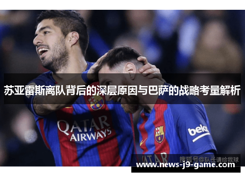 苏亚雷斯离队背后的深层原因与巴萨的战略考量解析 苏亚雷斯离队背后的深层原因与巴萨的战略考量解析