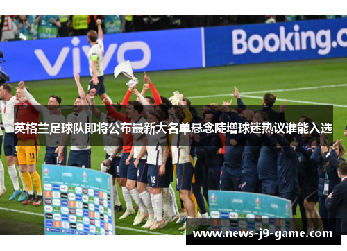 英格兰足球队即将公布最新大名单悬念陡增球迷热议谁能入选