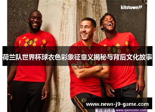 荷兰队世界杯球衣色彩象征意义揭秘与背后文化故事