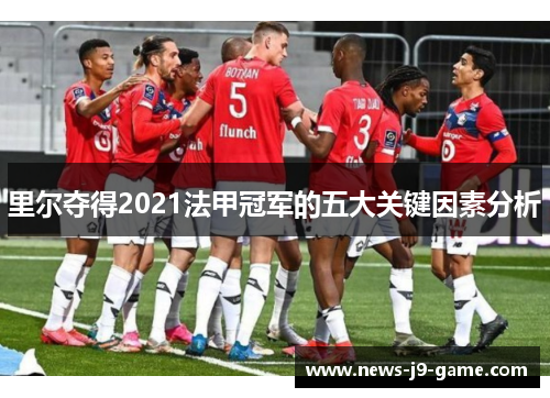 里尔夺得2021法甲冠军的五大关键因素分析 里尔夺得2021法甲冠军的五大关键因素分析