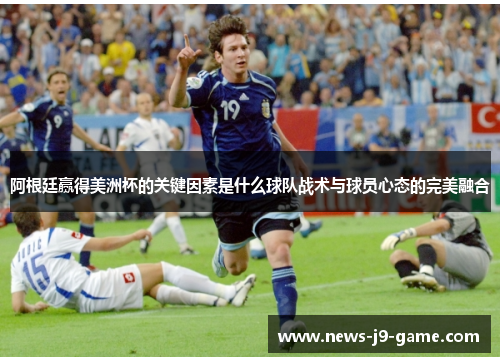 阿根廷赢得美洲杯的关键因素是什么球队战术与球员心态的完美融合 阿根廷赢得美洲杯的关键因素是什么球队战术与球员心态的完美融合