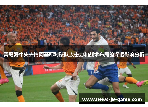 青岛海牛失去博阿基耶对球队攻击力和战术布局的深远影响分析 青岛海牛失去博阿基耶对球队攻击力和战术布局的深远影响分析