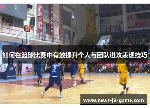 如何在篮球比赛中有效提升个人与团队进攻表现技巧 如何在篮球比赛中有效提升个人与团队进攻表现技巧