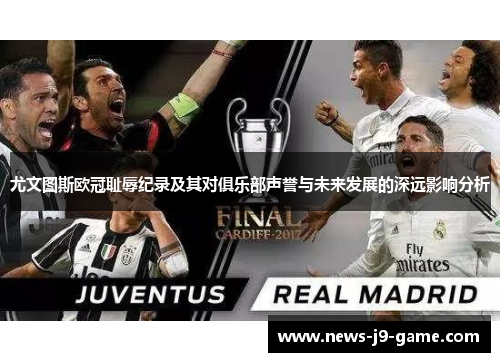 尤文图斯欧冠耻辱纪录及其对俱乐部声誉与未来发展的深远影响分析 尤文图斯欧冠耻辱纪录及其对俱乐部声誉与未来发展的深远影响分析