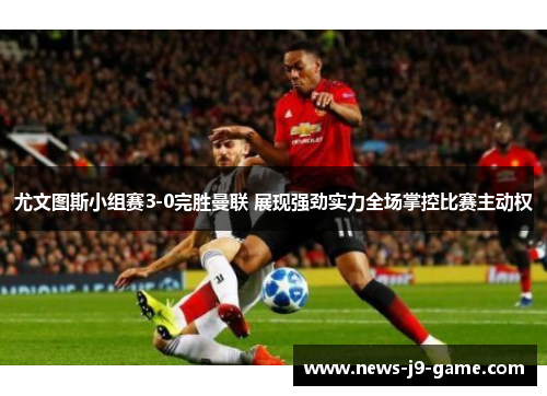 尤文图斯小组赛3-0完胜曼联 展现强劲实力全场掌控比赛主动权