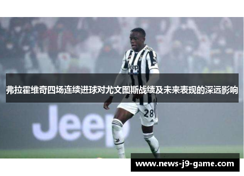 弗拉霍维奇四场连续进球对尤文图斯战绩及未来表现的深远影响 弗拉霍维奇四场连续进球对尤文图斯战绩及未来表现的深远影响