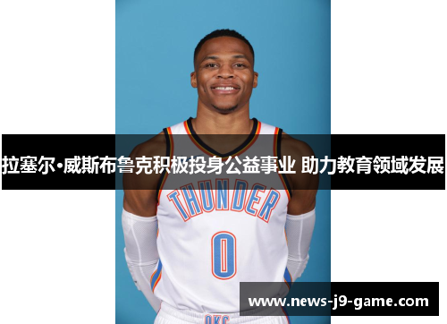 拉塞尔·威斯布鲁克积极投身公益事业 助力教育领域发展 拉塞尔·威斯布鲁克积极投身公益事业 助力教育领域发展