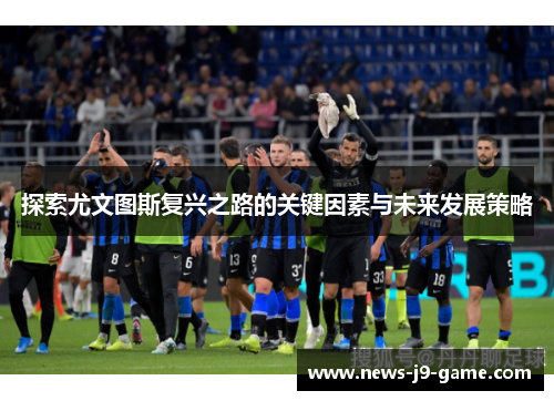 探索尤文图斯复兴之路的关键因素与未来发展策略 探索尤文图斯复兴之路的关键因素与未来发展策略