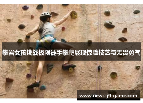 攀岩女孩挑战极限徒手攀爬展现惊险技艺与无畏勇气 攀岩女孩挑战极限徒手攀爬展现惊险技艺与无畏勇气