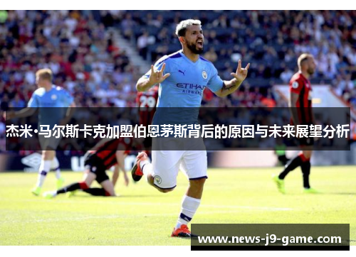 杰米·马尔斯卡克加盟伯恩茅斯背后的原因与未来展望分析