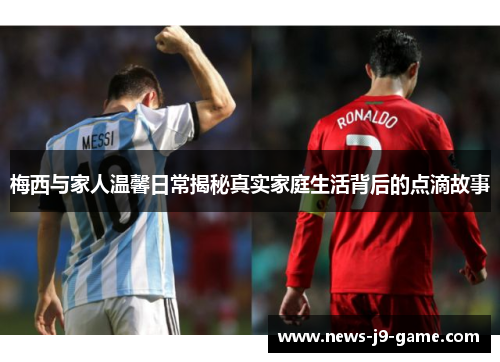 梅西与家人温馨日常揭秘真实家庭生活背后的点滴故事 梅西与家人温馨日常揭秘真实家庭生活背后的点滴故事