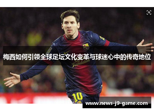 梅西如何引领全球足坛文化变革与球迷心中的传奇地位 梅西如何引领全球足坛文化变革与球迷心中的传奇地位