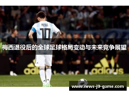 梅西退役后的全球足球格局变动与未来竞争展望 梅西退役后的全球足球格局变动与未来竞争展望