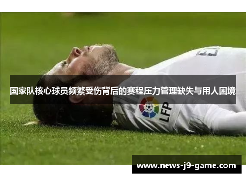 国家队核心球员频繁受伤背后的赛程压力管理缺失与用人困境 国家队核心球员频繁受伤背后的赛程压力管理缺失与用人困境