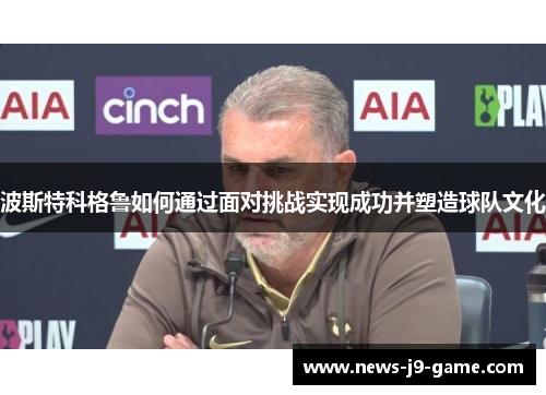 波斯特科格鲁如何通过面对挑战实现成功并塑造球队文化 波斯特科格鲁如何通过面对挑战实现成功并塑造球队文化