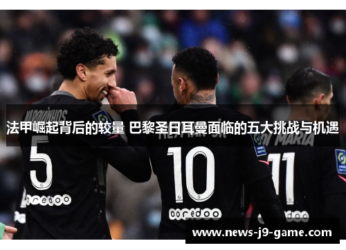 法甲崛起背后的较量 巴黎圣日耳曼面临的五大挑战与机遇